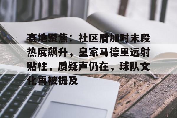 九游热门精品-包含赛地聚焦：社区盾加时末段热度飙升，皇家马德里远射贴柱，质疑声仍在，球队文化再被提及的词条