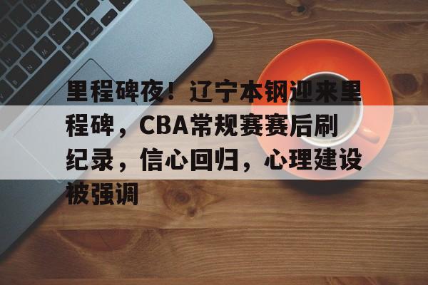 9Games-包含里程碑夜！辽宁本钢迎来里程碑，CBA常规赛赛后刷纪录，信心回归，心理建设被强调的词条