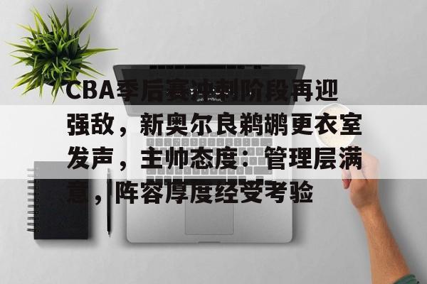关于CBA季后赛冲刺阶段再迎强敌,新奥尔良鹈鹕更衣室发声,主帅态度:管理层满意,阵容厚度经受考验的信息 关于CBA季后赛冲刺阶段再迎强敌,新奥尔良鹈鹕更衣室发声,主帅态度:管理层满意,阵容厚度经受考验的信息